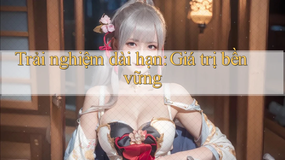 Trải nghiệm dài hạn - giá trị bền vững Trải nghiệm dài hạn - giá trị bền vững