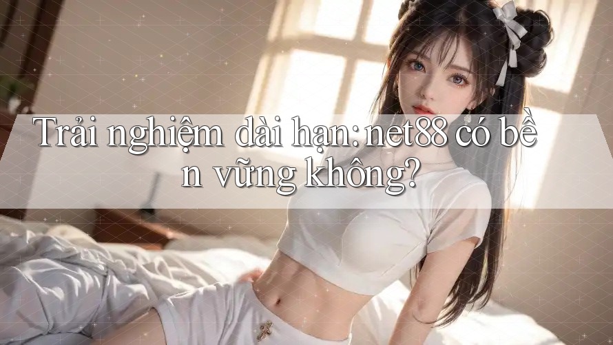 Trải nghiệm dài hạn: net88 có bền vững không?