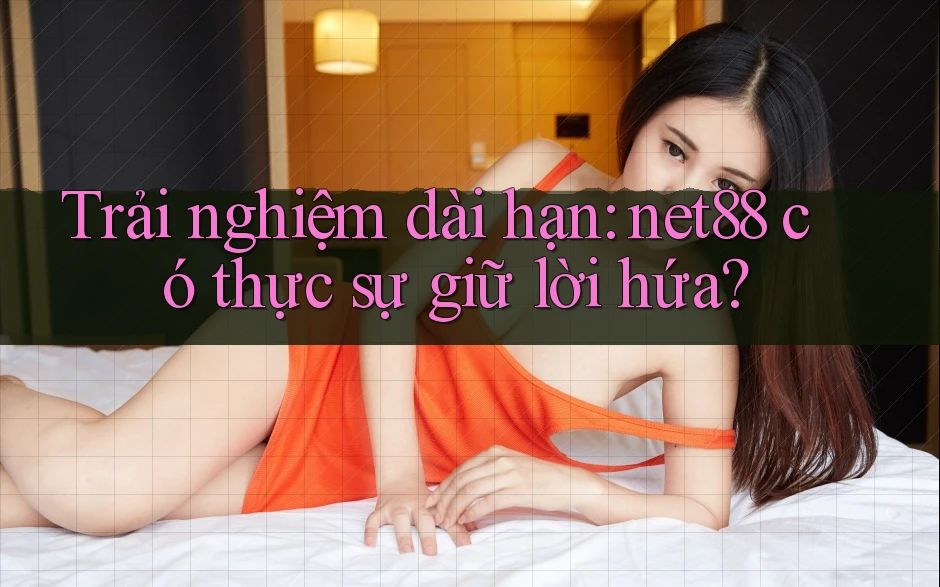Trải nghiệm dài hạn: net88 có thực sự giữ lời hứa? Trải nghiệm dài hạn: net88 có thực sự giữ lời hứa?