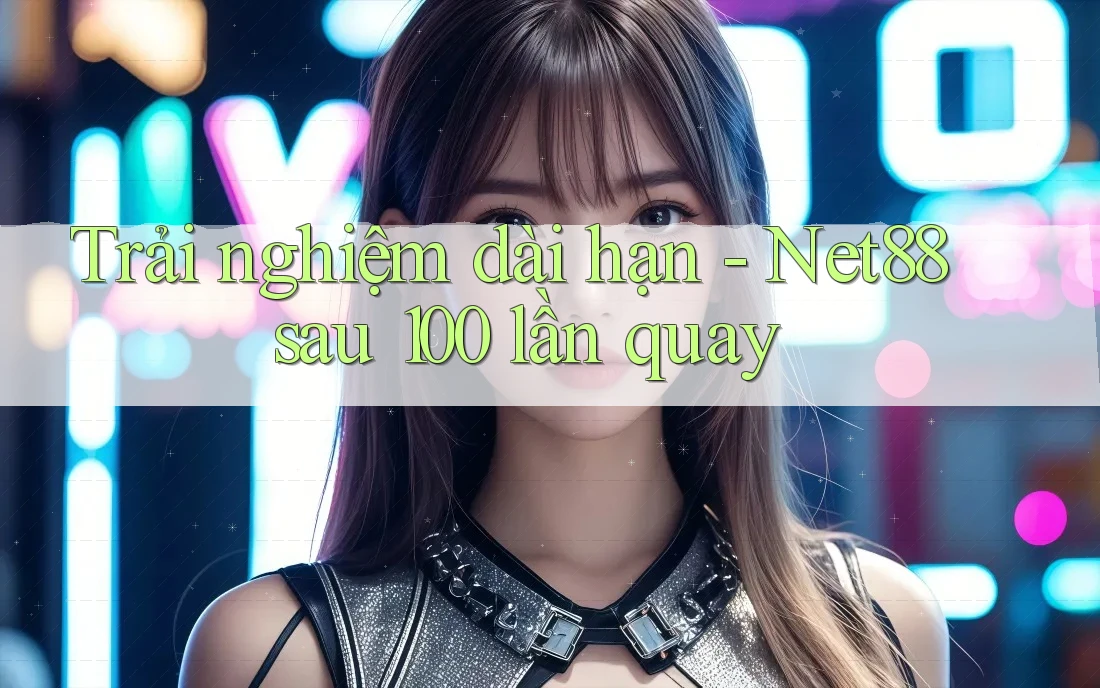 Trải nghiệm dài hạn - Net88 sau 100 lần quay Trải nghiệm dài hạn - Net88 sau 100 lần quay