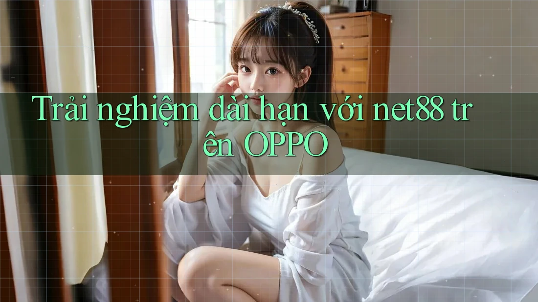 Trải nghiệm dài hạn với net88 trên OPPO Trải nghiệm dài hạn với net88 trên OPPO