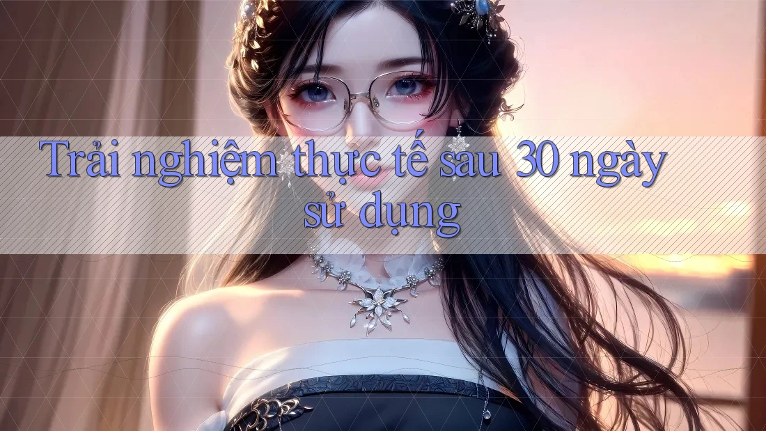 Trải nghiệm thực tế sau 30 ngày sử dụng