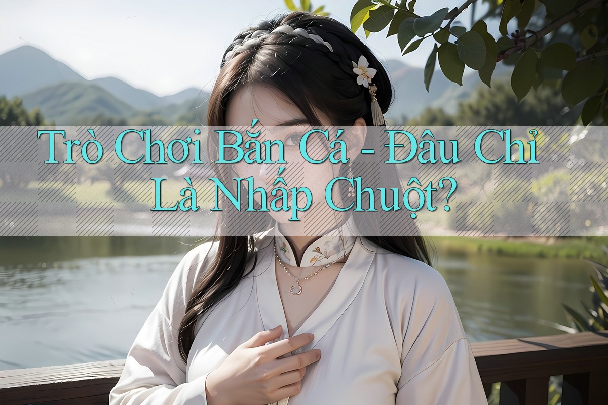 Trò Chơi Bắn Cá - Đâu Chỉ Là Nhấp Chuột? Trò Chơi Bắn Cá - Đâu Chỉ Là Nhấp Chuột?