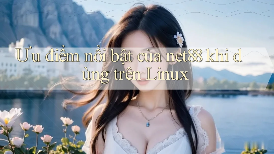 Ưu điểm nổi bật của net88 khi dùng trên Linux