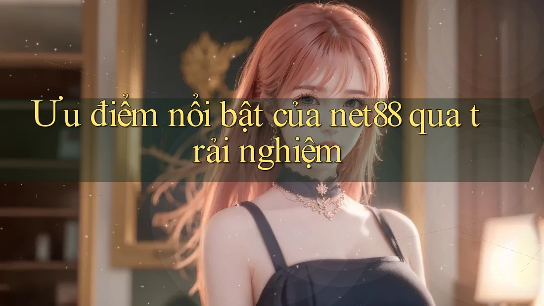 Ưu điểm nổi bật của net88 qua trải nghiệm