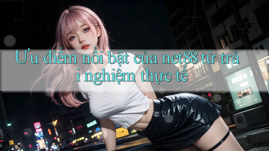 Ưu điểm nổi bật của net88 từ trải nghiệm thực tế Ưu điểm nổi bật của net88 từ trải nghiệm thực tế