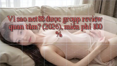 Vì sao net88 được group review quan tâm (2026), miễn phí 100%