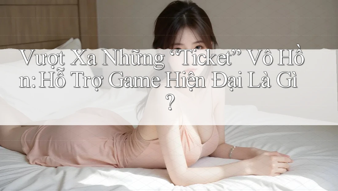 Vượt Xa Những “Ticket” Vô Hồn: Hỗ Trợ Game Hiện Đại Là Gì? Vượt Xa Những “Ticket” Vô Hồn: Hỗ Trợ Game Hiện Đại Là Gì?
