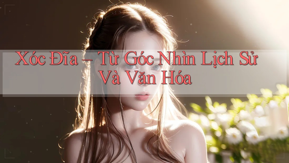 Xóc Đĩa – Từ Góc Nhìn Lịch Sử Và Văn Hóa